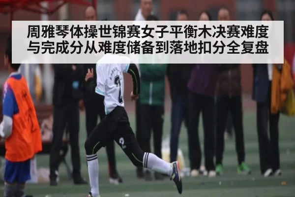 周雅琴体操世锦赛女子平衡木决赛难度与完成分从难度储备到落地扣分全复盘(Chaofan Esports)